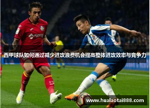 西甲球队如何通过减少进攻浪费机会提高整体进攻效率与竞争力