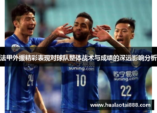 法甲外援精彩表现对球队整体战术与成绩的深远影响分析