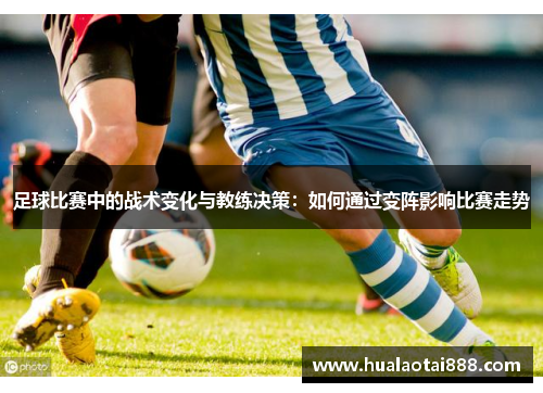 足球比赛中的战术变化与教练决策：如何通过变阵影响比赛走势